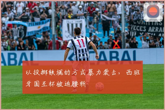 以投掷铁棍的方式暴力袭击，西班牙国王杯被迫腰斩