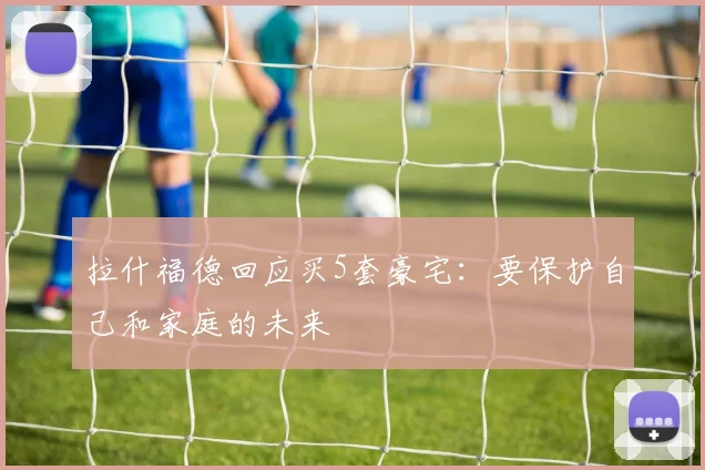 拉什福德回应买5套豪宅：要保护自己和家庭的未来
