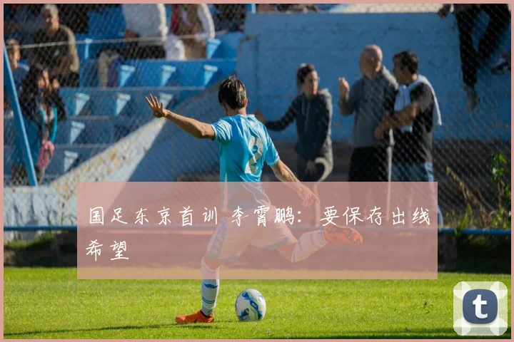 国足东京首训 李霄鹏：要保存出线希望