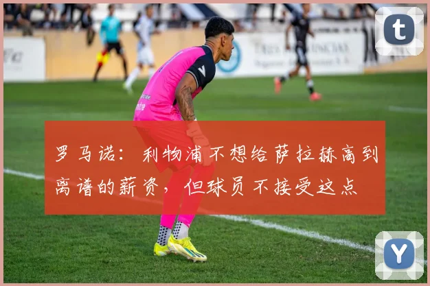 罗马诺：利物浦不想给萨拉赫高到离谱的薪资，但球员不接受这点