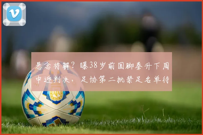 悬念将解？曝38岁前国脚秦升下周中迎判决，足协第二批禁足名单待发