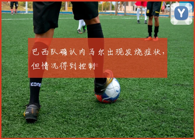 巴西队确认内马尔出现发烧症状，但情况得到控制