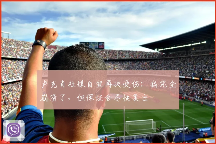 卢克肖社媒自宣再次受伤：我完全崩溃了，但保证会尽快复出