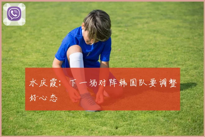 水庆霞：下一场对阵韩国队要调整好心态