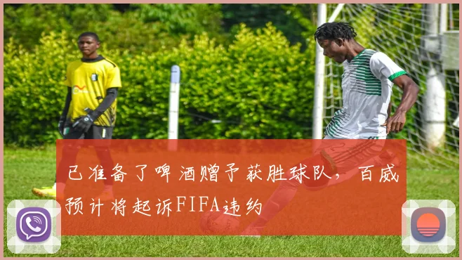 已准备了啤酒赠予获胜球队，百威预计将起诉FIFA违约