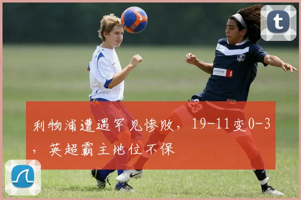 利物浦遭遇罕见惨败，19-11变0-3，英超霸主地位不保